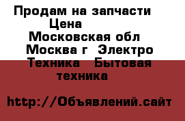 Продам на запчасти  › Цена ­ 5 000 - Московская обл., Москва г. Электро-Техника » Бытовая техника   